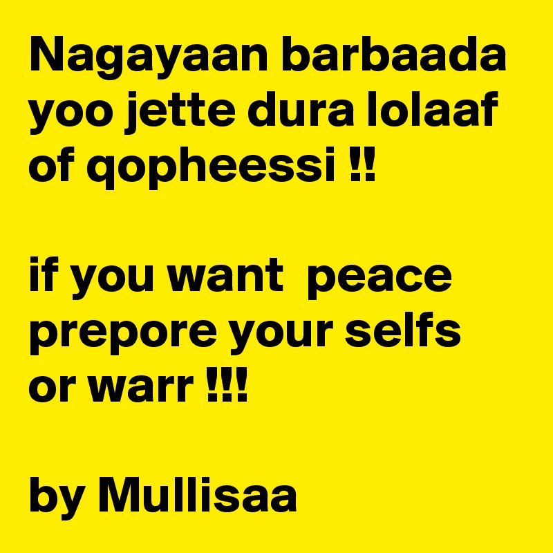 Nagayaan barbaada yoo jette dura lolaaf of qopheessi !!

if you want  peace prepore your selfs or warr !!!

by Mullisaa