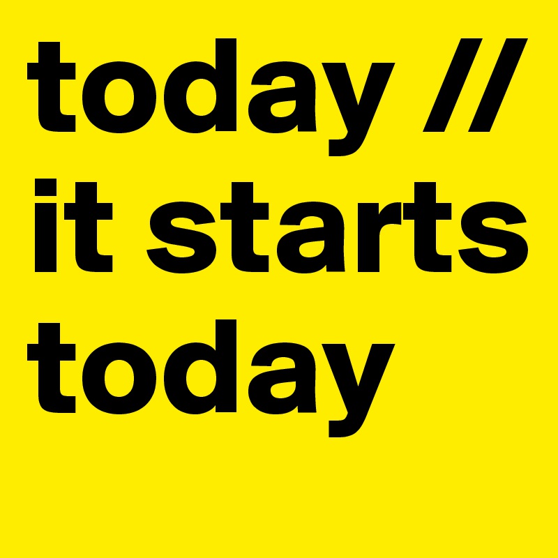 today //
it starts today 