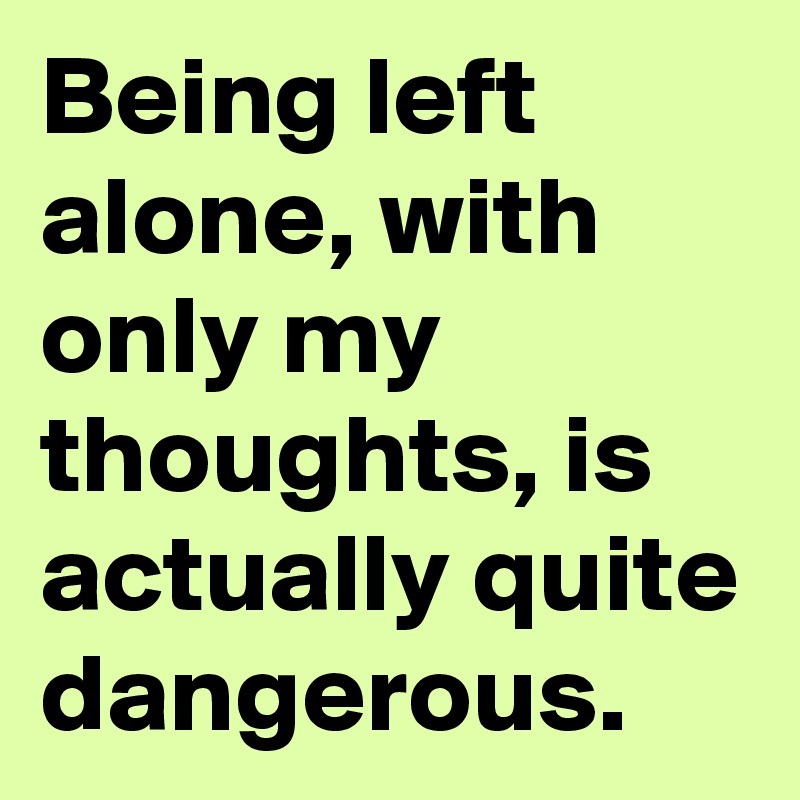 Being Left Alone With Only My Thoughts Is Actually Quite Dangerous Post By Tinamarie On Boldomatic