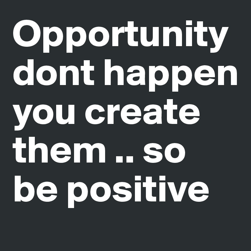 Opportunity dont happen you create them .. so be positive 