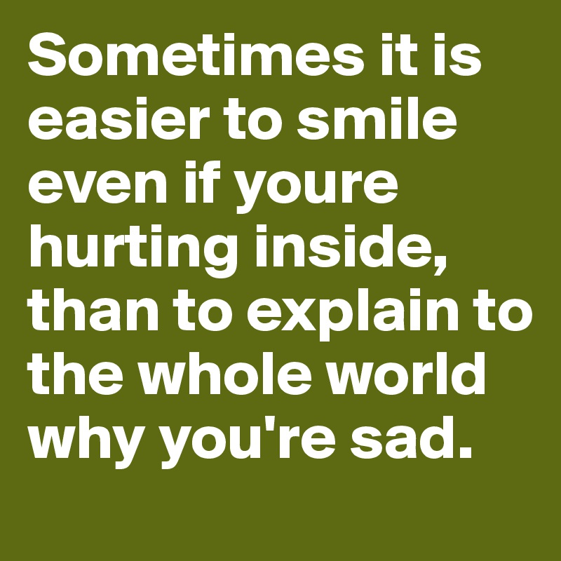 Sometimes it is easier to smile even if youre hurting inside, than to explain to the whole world why you're sad.