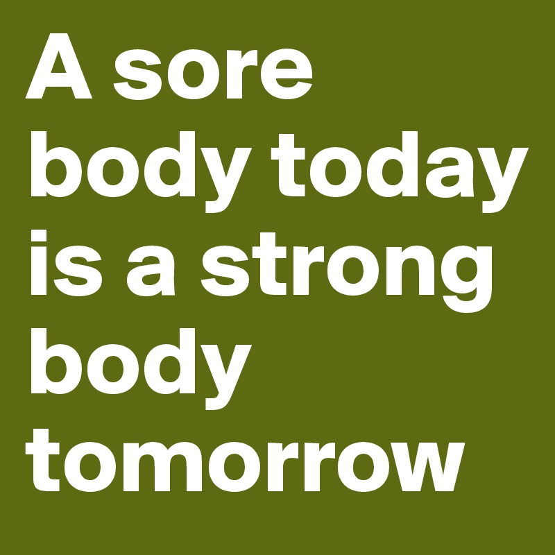 A sore body today is a strong body tomorrow