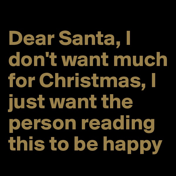 
Dear Santa, I don't want much for Christmas, I just want the person reading this to be happy