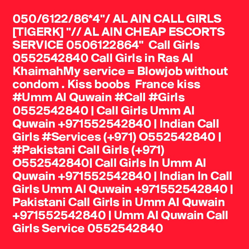 050/6122/86*4"/ AL AIN CALL GIRLS [TIGERK] "// AL AIN CHEAP ESCORTS SERVICE 0506122864"  Call Girls 0552542840 Call Girls in Ras Al KhaimahMy service = Blowjob without condom . Kiss boobs  France kiss  #Umm Al Quwain #Call #Girls 0552542840 | Call Girls Umm Al Quwain +971552542840 | Indian Call Girls #Services (+971) O552542840 | #Pakistani Call Girls (+971) O552542840| Call Girls In Umm Al Quwain +971552542840 | Indian In Call Girls Umm Al Quwain +971552542840 | Pakistani Call Girls in Umm Al Quwain +971552542840 | Umm Al Quwain Call Girls Service 0552542840