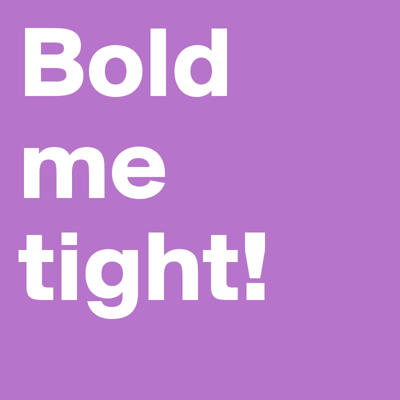 Bold me tight!