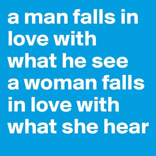 a man falls in love with what he see
a woman falls in love with what she hear