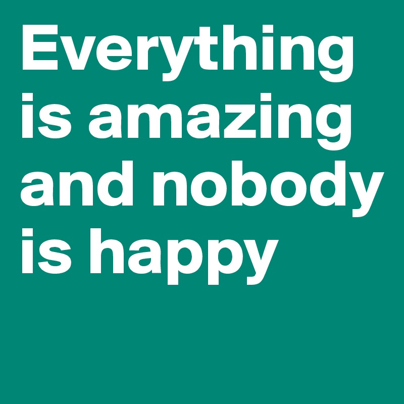 Everything is amazing and nobody is happy
