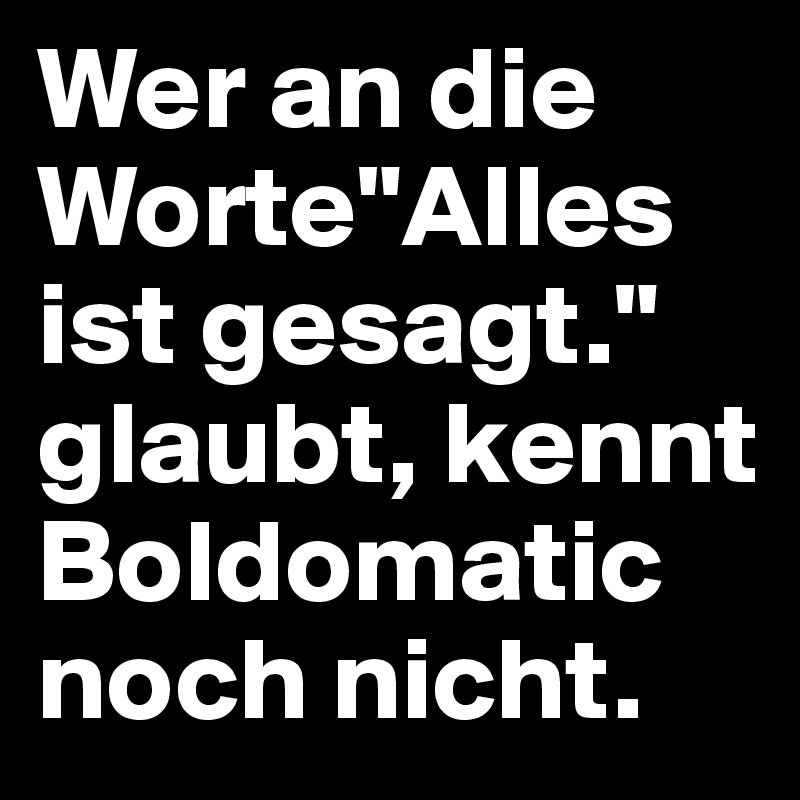 Wer an die Worte"Alles ist gesagt." glaubt, kennt Boldomatic noch nicht.