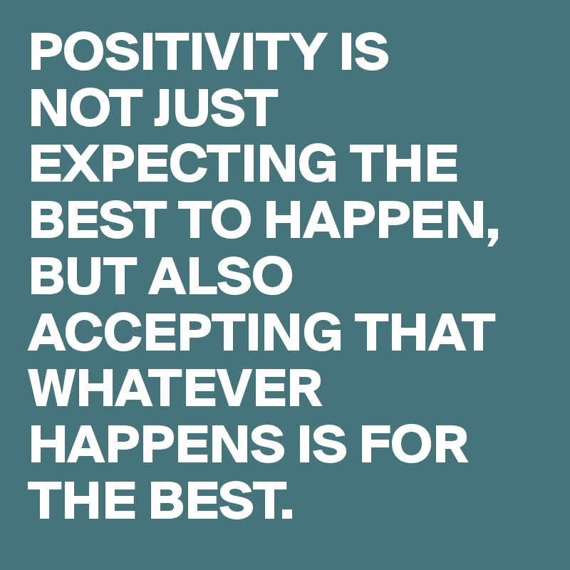 POSITIVITY IS 
NOT JUST EXPECTING THE BEST TO HAPPEN, BUT ALSO ACCEPTING THAT WHATEVER HAPPENS IS FOR THE BEST.