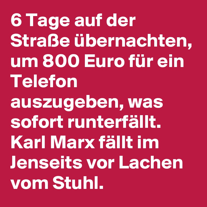 6 Tage auf der Straße übernachten, um 800 Euro für ein Telefon auszugeben, was sofort runterfällt. Karl Marx fällt im Jenseits vor Lachen vom Stuhl. 