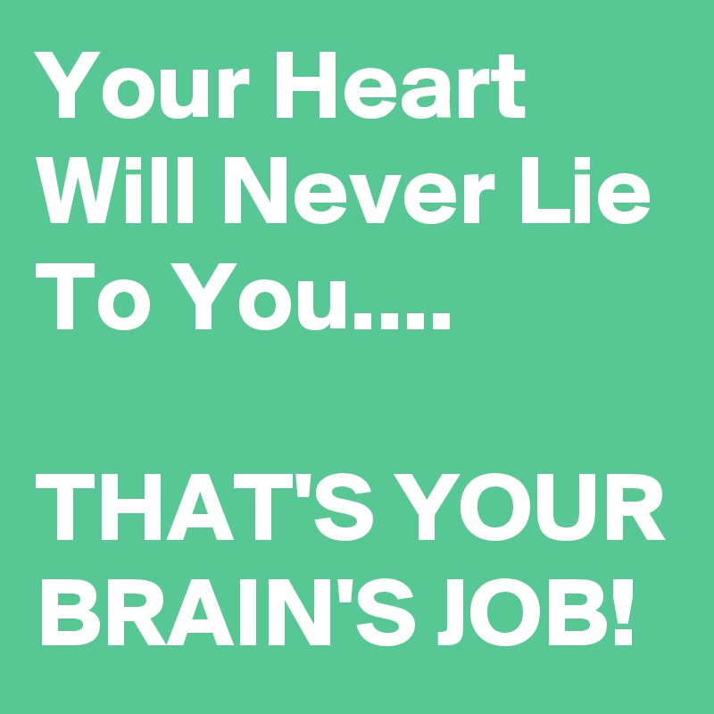 Your Heart Will Never Lie To You....

THAT'S YOUR BRAIN'S JOB!