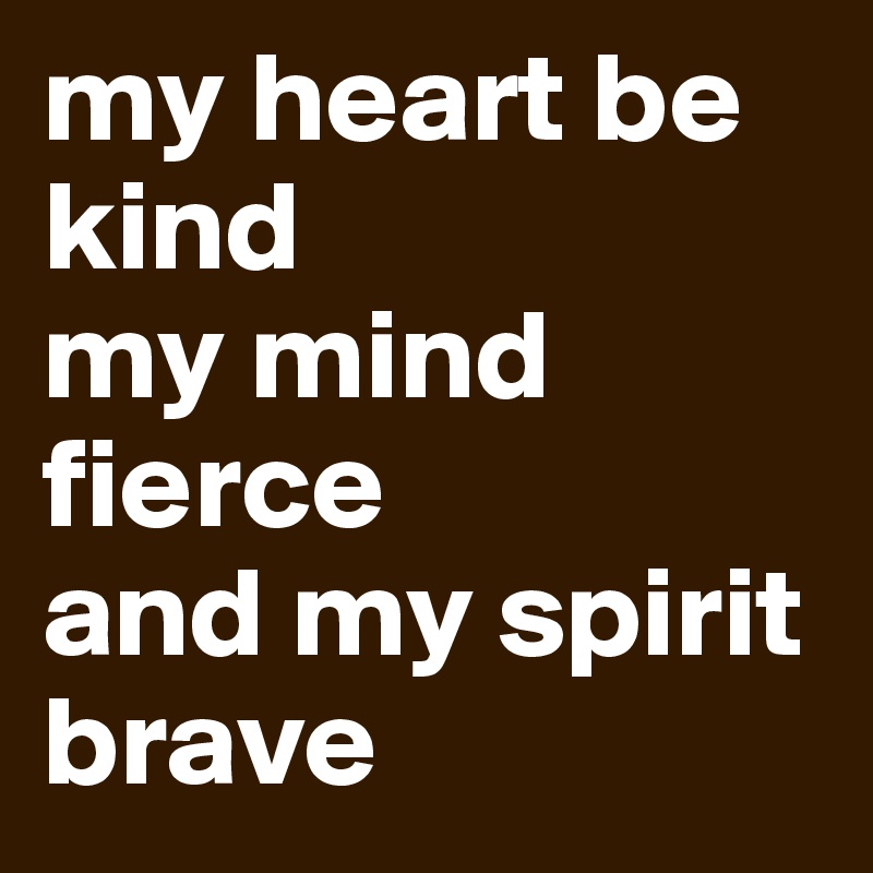 my heart be kind
my mind fierce
and my spirit brave