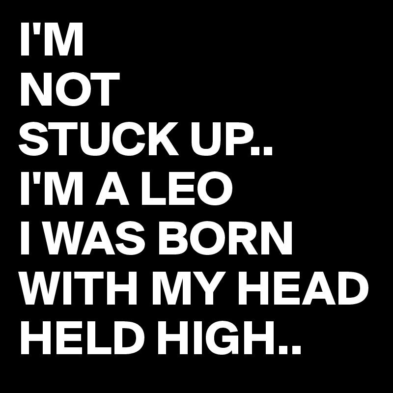 I'M 
NOT
STUCK UP..
I'M A LEO
I WAS BORN WITH MY HEAD HELD HIGH..