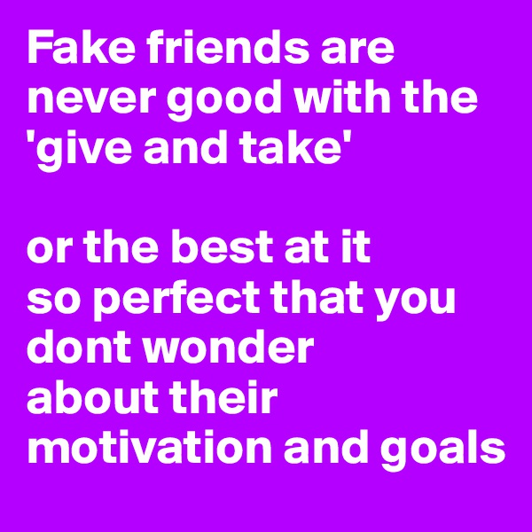 Fake friends are never good with the 'give and take'

or the best at it
so perfect that you dont wonder
about their motivation and goals