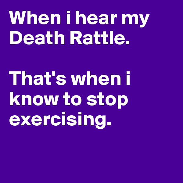 When i hear my Death Rattle.

That's when i know to stop exercising. 

