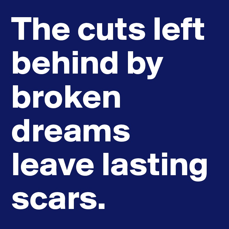 The cuts left behind by broken dreams leave lasting scars.