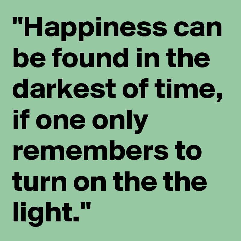 "Happiness can be found in the darkest of time, if one only remembers to turn on the the light."