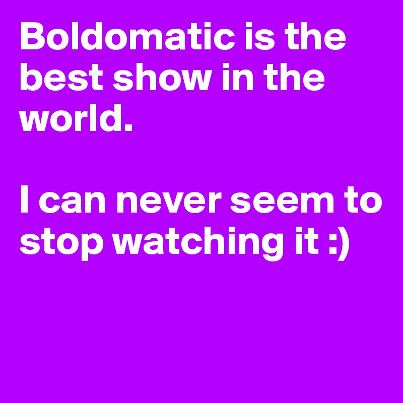 Boldomatic is the best show in the world. 

I can never seem to stop watching it :)

