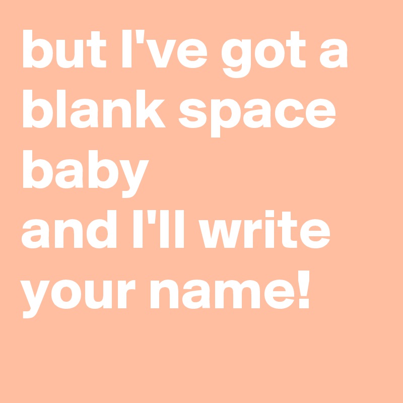 but I've got a blank space baby
and I'll write your name!
