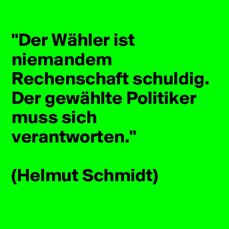 
"Der Wähler ist niemandem Rechenschaft schuldig. 
Der gewählte Politiker muss sich verantworten."

(Helmut Schmidt)
