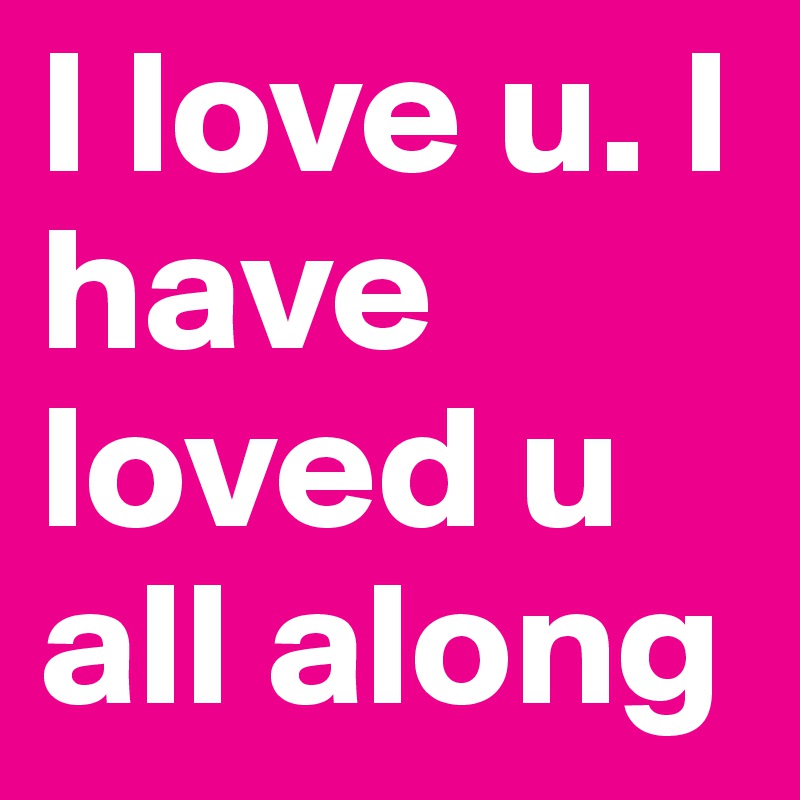 I love u. I have loved u all along