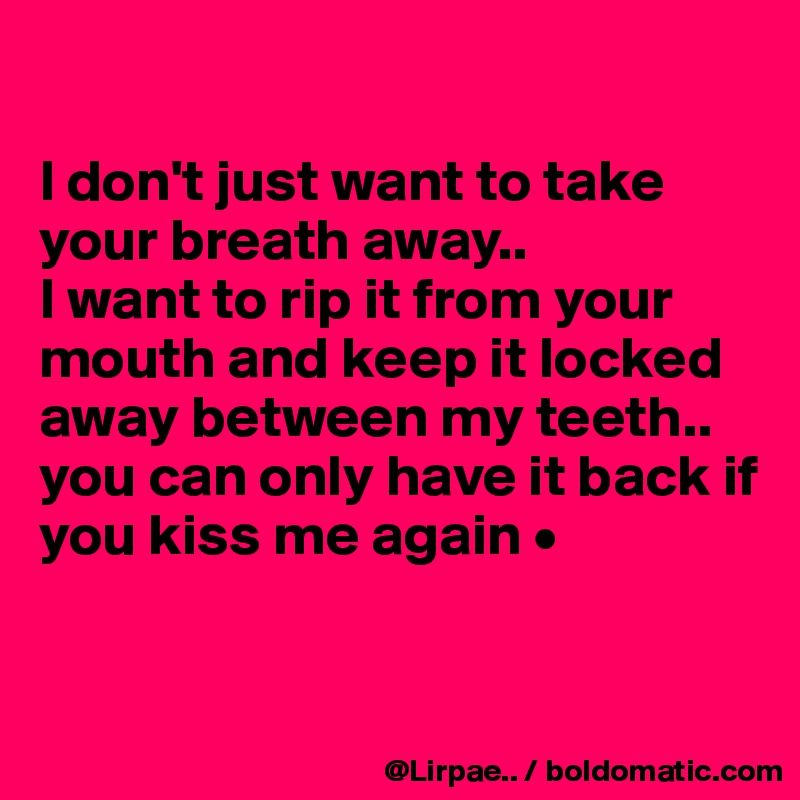 

I don't just want to take your breath away..
I want to rip it from your mouth and keep it locked away between my teeth..
you can only have it back if you kiss me again •



