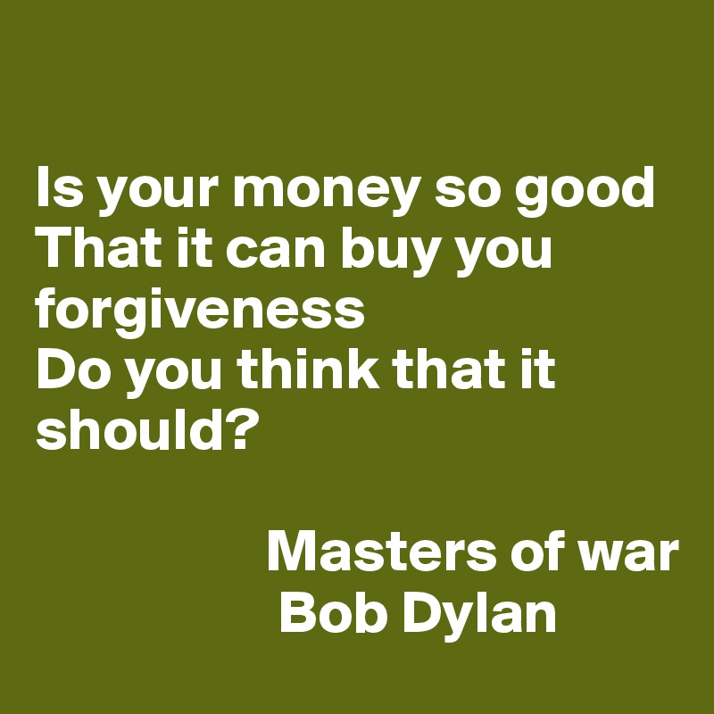 

Is your money so good 
That it can buy you forgiveness
Do you think that it should?

                   Masters of war
                    Bob Dylan