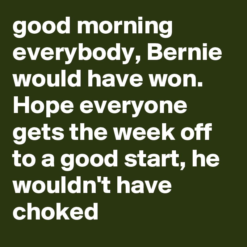 good morning everybody, Bernie would have won. Hope everyone gets the week off to a good start, he wouldn't have choked