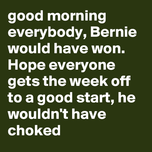 good morning everybody, Bernie would have won. Hope everyone gets the week off to a good start, he wouldn't have choked