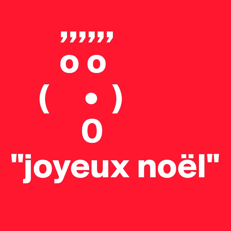        ,,,,,,
       o o
    (     •  )
          0
"joyeux noël"