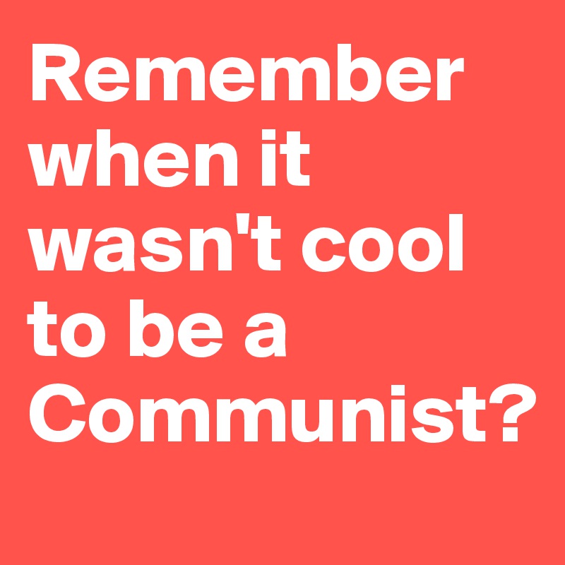 Remember when it wasn't cool to be a Communist?