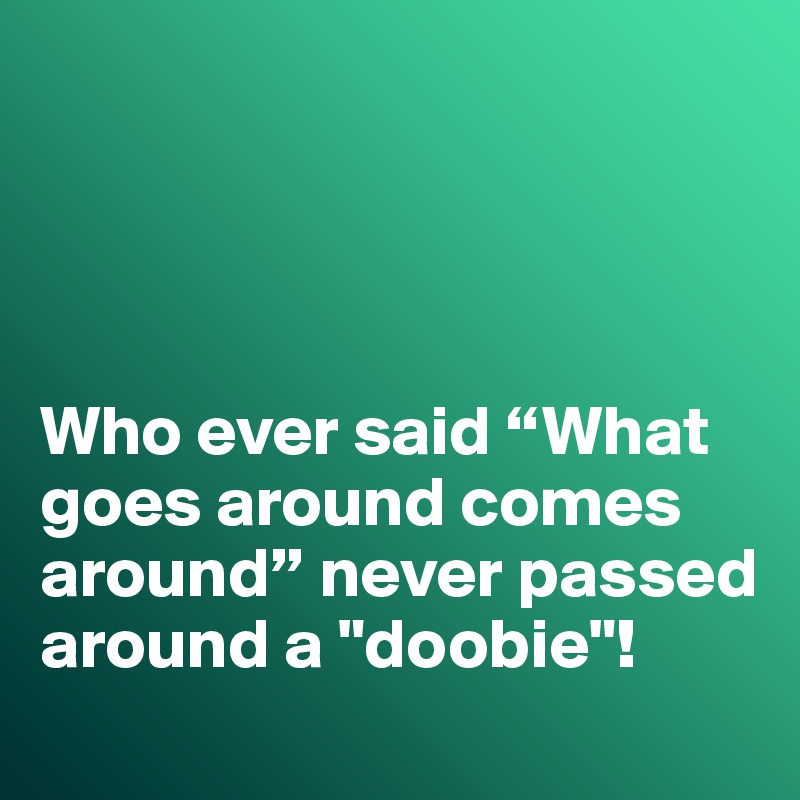 




Who ever said “What goes around comes around” never passed around a "doobie"!