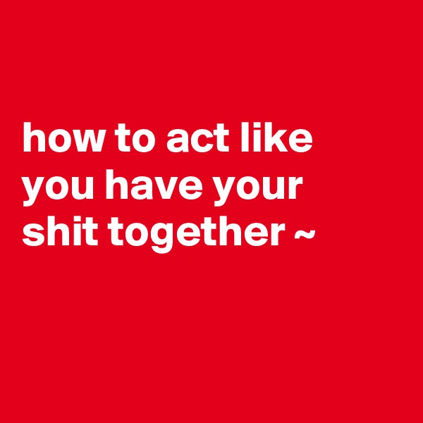 

how to act like you have your 
shit together ~


