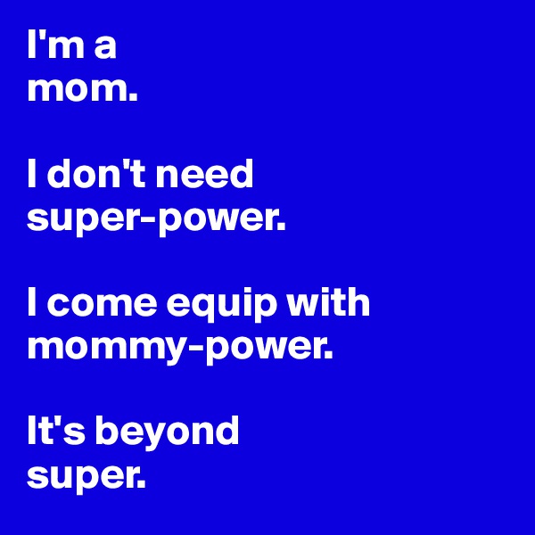 I'm a 
mom. 

I don't need 
super-power. 

I come equip with mommy-power.

It's beyond 
super.