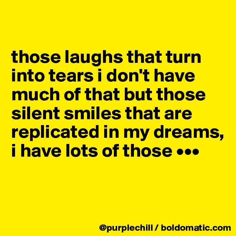 

those laughs that turn into tears i don't have much of that but those silent smiles that are replicated in my dreams, i have lots of those •••



