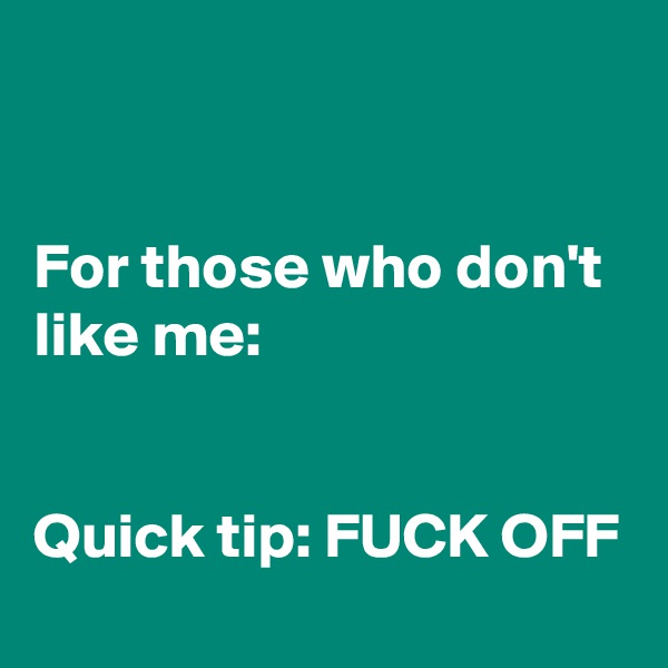 


For those who don't like me:


Quick tip: FUCK OFF