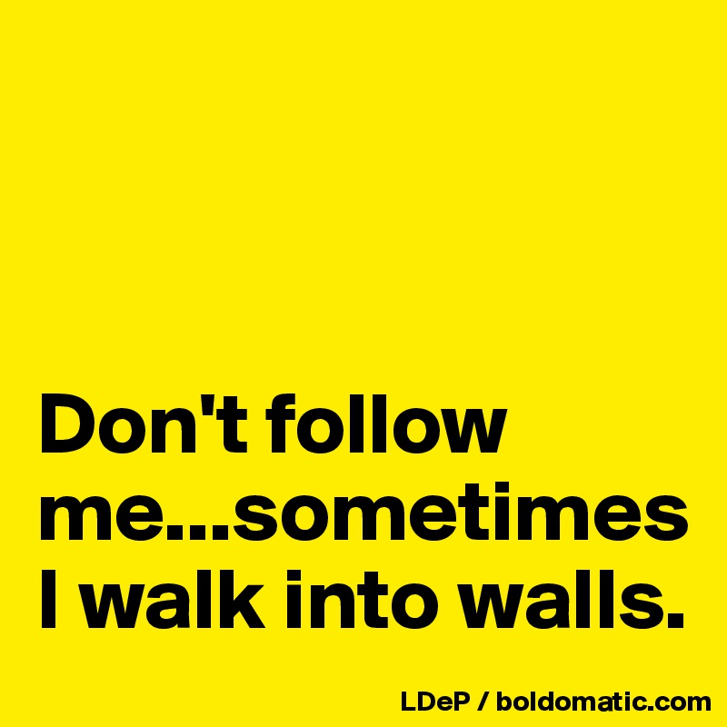 



Don't follow me...sometimes I walk into walls. 