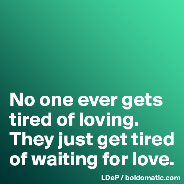 



No one ever gets tired of loving. 
They just get tired of waiting for love. 