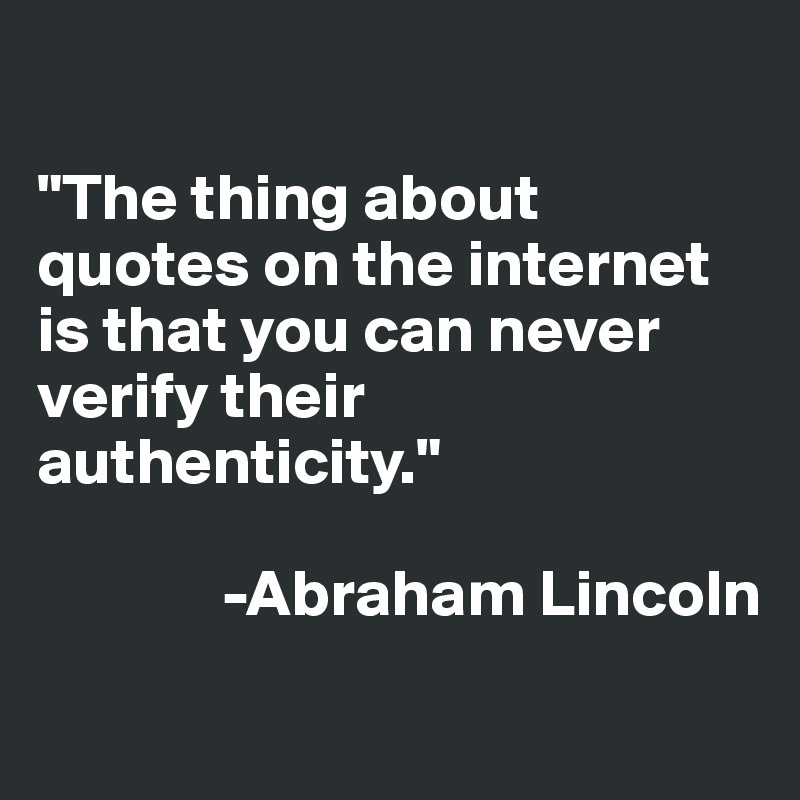 

"The thing about quotes on the internet is that you can never verify their authenticity."      
    
              -Abraham Lincoln
