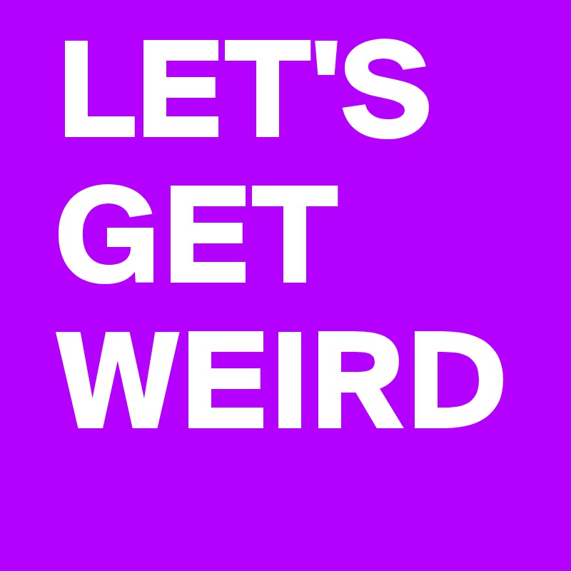  LET'S
 GET
 WEIRD