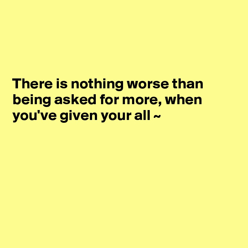 



There is nothing worse than being asked for more, when you've given your all ~ 






 