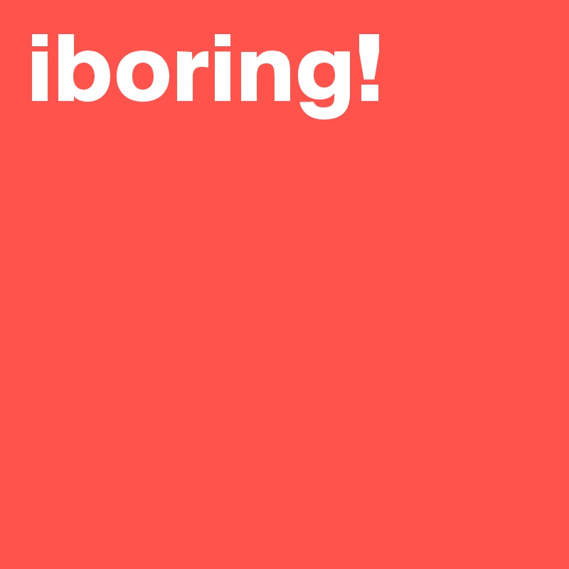 iboring! 



