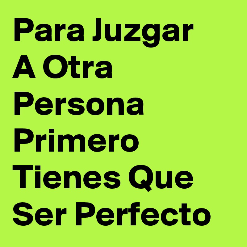 Para Juzgar 
A Otra
Persona 
Primero
Tienes Que
Ser Perfecto