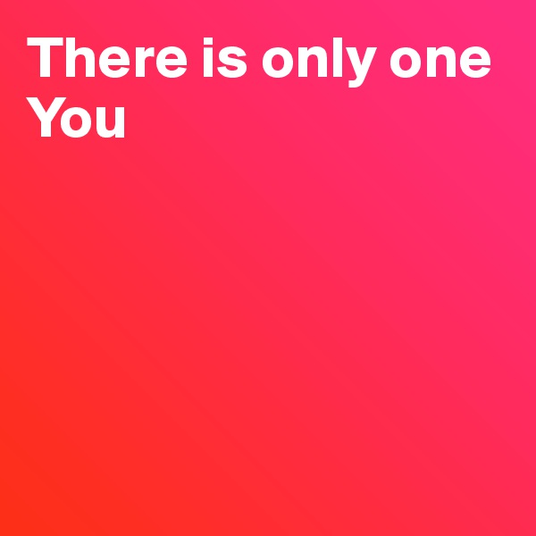 There is only one You





