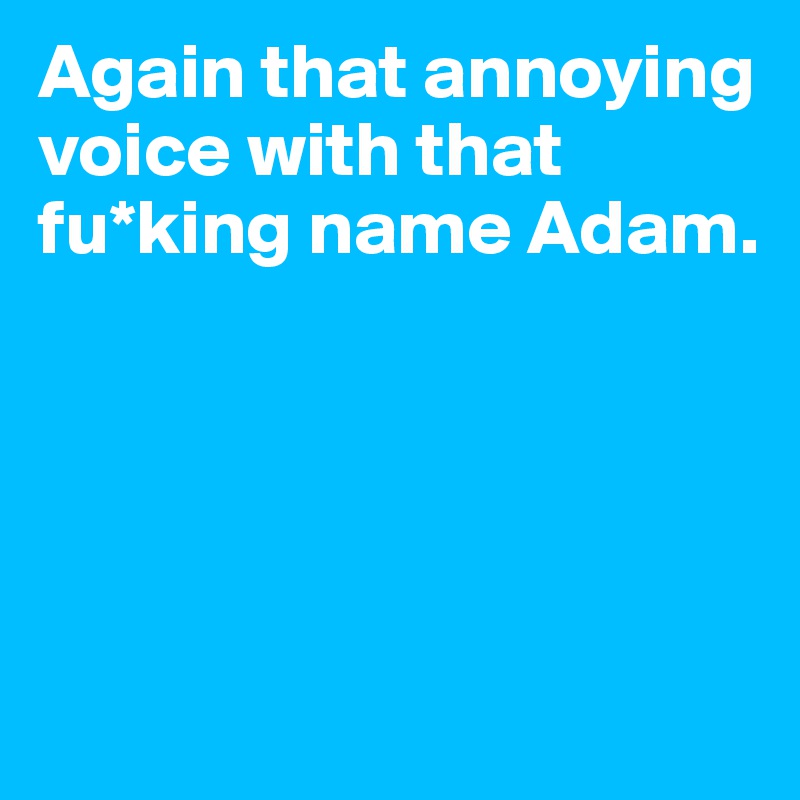 Again that annoying voice with that fu*king name Adam.





