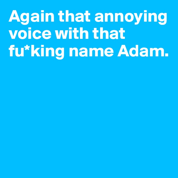 Again that annoying voice with that fu*king name Adam.






