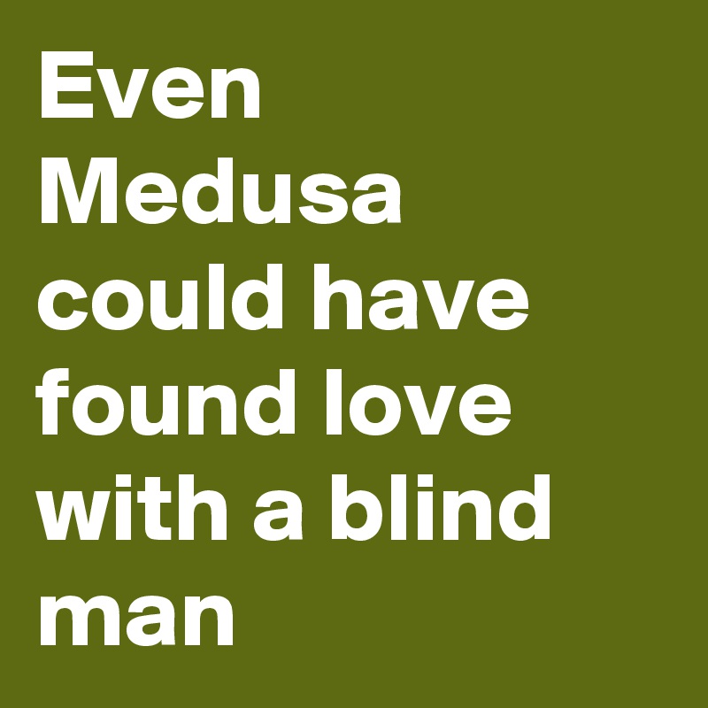 Even Medusa could have found love with a blind man