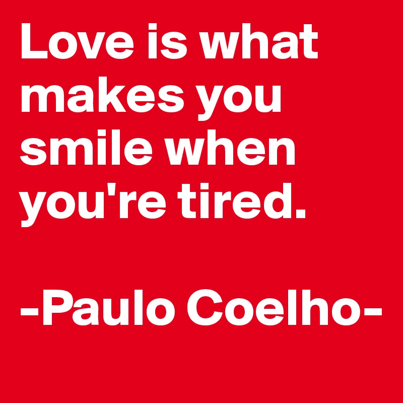 Love is what makes you smile when you're tired.

-Paulo Coelho-