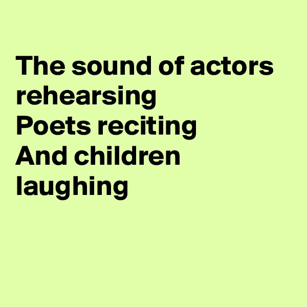 
The sound of actors rehearsing
Poets reciting
And children laughing 


