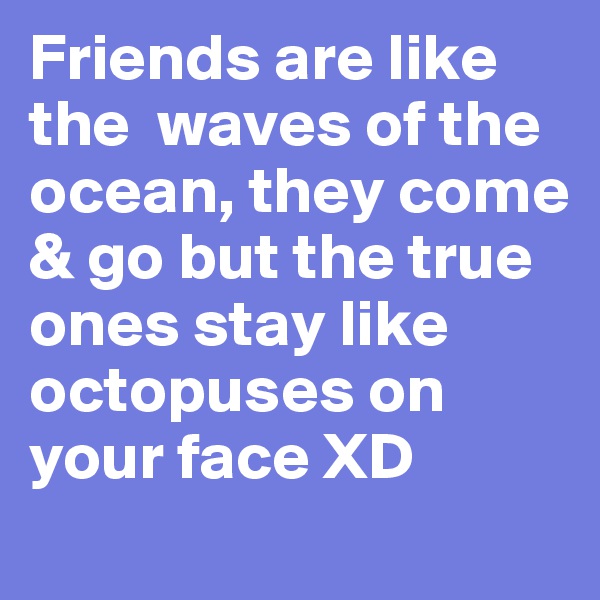 Friends are like the  waves of the ocean, they come & go but the true ones stay like octopuses on your face XD 